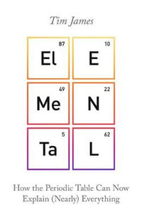 Elemental : How the Periodic Table Can Now Explain (Nearly) Everything - Tim James