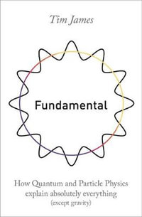 Fundamental : How Quantum and Particle Physics Explain Absolutely Everything (Except Gravity) - Tim James