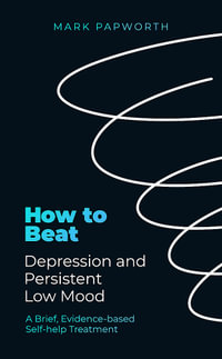 How to Beat Depression and Persistent Low Mood : A Brief, Evidence-based Self-help Treatment - Mark Papworth