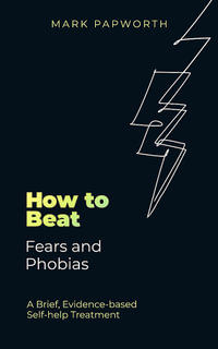 How to Beat Fears and Phobias : A Brief, Evidence-based Self-help Treatment - Mark Papworth