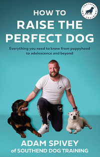 How to Raise the Perfect Dog : Everything you need to know from puppyhood to adolescence and beyond - Adam Spivey