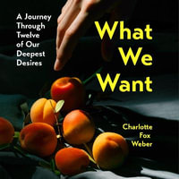 What We Want : A Journey Through Twelve of Our Deepest Desires - Charlotte Fox Weber