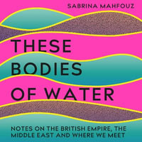 These Bodies of Water : A Personal History of the British Empire in the Middle East - Sabrina Mahfouz