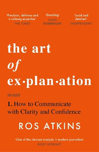 The Art of Explanation : How to Communicate with Clarity and Confidence - Ros Atkins