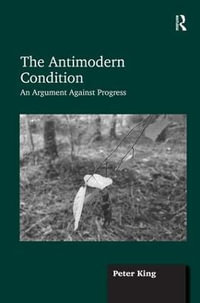 The Antimodern Condition : An Argument Against Progress - Peter King