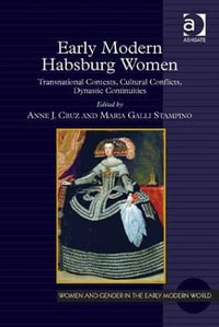 Early Modern Habsburg Women : Transnational Contexts, Cultural Conflicts, Dynastic Continuities - Anne J. Cruz