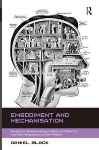 Embodiment and Mechanisation : Reciprocal Understandings of Body and Machine from the Renaissance to the Present - Daniel Black