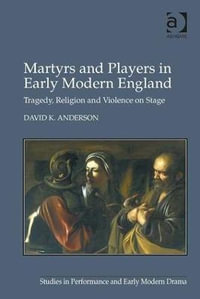 Martyrs and Players in Early Modern England : Tragedy, Religion and Violence on Stage - David K. Anderson