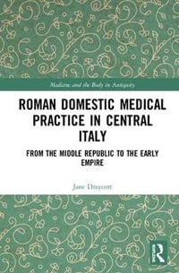 Roman Domestic Medical Practice in Central Italy : From the Middle Republic to the Early Empire - Jane Draycott