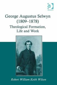 George Augustus Selwyn (1809-1878) : Theological Formation, Life and Work - Robert William Keith Wilson