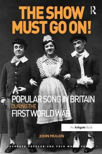 The Show Must Go On! Popular Song in Britain During the First World War : Ashgate Popular and Folk Music Series - John Mullen