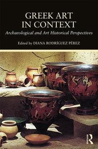 Greek Art in Context : Archaeological and Art Historical Perspectives - Diana Rodriguez Perez