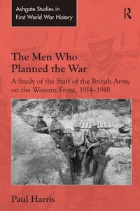 The Men Who Planned the War : A Study of the Staff of the British Army on the Western Front, 1914-1918 - Paul Harris