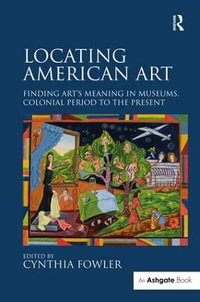 Locating American Art : Finding Art's Meaning in Museums, Colonial Period to the Present - Cynthia Fowler