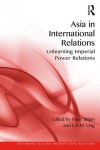 Asia in International Relations : Unlearning Imperial Power Relations - Pinar Bilgin