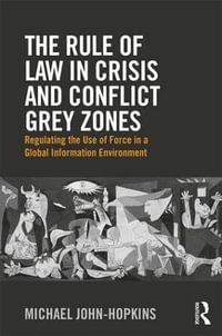 The Rule of Law in Crisis and Conflict Grey Zones : Regulating the Use of Force in a Global Information Environment - Michael John-Hopkins