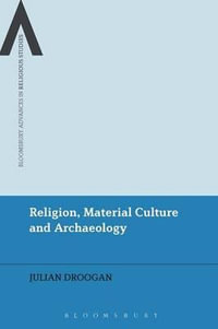 Religion, Material Culture and Archaeology : Bloomsbury Advances in Religious Studies - Julian Droogan