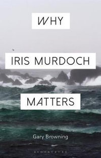 Why Iris Murdoch Matters : Why Philosophy Matters : Why Philosophy Matters - Gary Browning