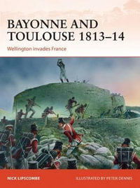 Bayonne and Toulouse 1813-14 : Wellington invades France - Nick Lipscombe