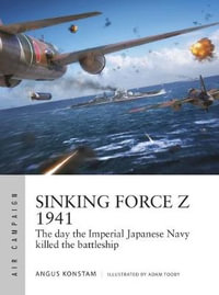 Sinking Force Z 1941 : The day the Imperial Japanese Navy killed the battleship - Angus Konstam