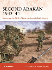 Second Arakan 1943-44 : Shattering the Myth of Japanese Invincibility in Burma - Tim Moreman