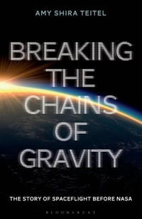 Breaking the Chains of Gravity : The Story of Spaceflight before NASA - Amy Shira Teitel