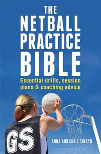 The Netball Practice Bible : Essential Drills, Session Plans and Coaching Advice - Anna Sheryn