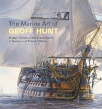 The Marine Art of Geoff Hunt : Master Painter of the Naval World of Nelson and Patrick O'Brian - Geoff Hunt