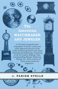 The American Watchmaker and Jeweler - A Full and Comprehensive Exposition of all the Latest and most Approved Secrets of the Trade Embracing Watch and Clock Cleaning and Repairing : Tempering in all its Grades, Making Tools, Compounding Metals, Soldering, Plating, Etc. With a Series of Plain Instructions for Beginners - J. Parish Stelle