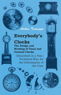 Everybody's Clocks - The Design and Working of Usual and Unusual Clocks Described in a Non-Technical Way For the Information of the User - Arthur Tremayne