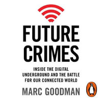Future Crimes : Inside The Digital Underground and the Battle For Our Connected World - Marc Goodman