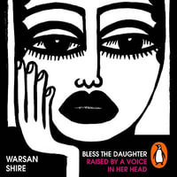 Bless the Daughter Raised by a Voice in Her Head : Shortlisted for the 2022 Felix Dennis Prize - Warsan Shire