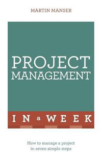 Project Management in a Week : How to Manage a Project in Seven Simple Steps - Martin Manser