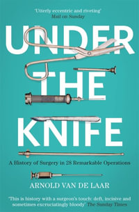 Under the Knife : A History of Surgery in 28 Remarkable Operations - Arnold van de Laar