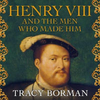 Henry VIII and the men who made him : The secret history behind the Tudor throne - Tracy Borman