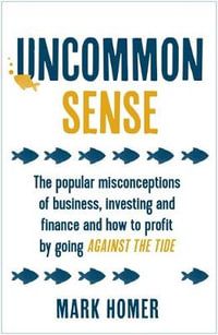 Uncommon Sense : The popular misconceptions of business, investing and finance and how to profit by going against the tide - Mark Homer