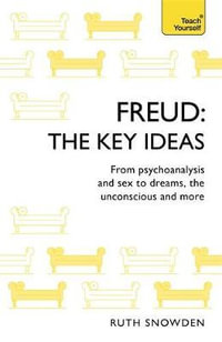 Freud: The Key Ideas : From Psychoanalysis And Sex To Dreams, The Unconscious and More - Ruth Snowden