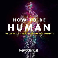 How to Be Human : The Ultimate Guide to Your Amazing Existence - New Scientist