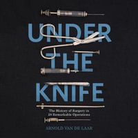 Under the Knife : A History of Surgery in 28 Remarkable Operations - Arnold van de Laar