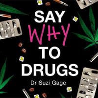 Say Why to Drugs : Everything You Need to Know About the Drugs We Take and Why We Get High - Dr Suzi Gage