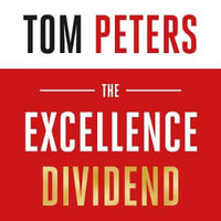 The Excellence Dividend : Principles for Prospering in Turbulent Times from a Lifetime in Pursuit of Excellence - Tom Peters