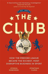 The Club : How the Premier League Became the Richest, Most Disruptive Business in Sport - Jonathan Clegg