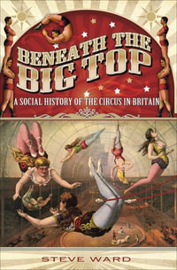 Beneath the Big Top : A Social History of the Circus in Britain - Steve Ward