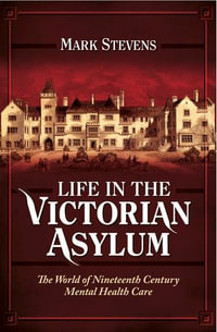 Life in the Victorian Asylum : The World of Nineteenth Century Mental Health Care - Mark Stevens