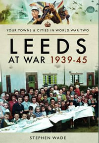 Leeds at War 1939 - 1945 : Your Towns & Cities in World War Two - Stephen Wade