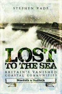 Lost to the Sea : Britain's Vanished Coastal Communities: Norfolk and Suffolk - STEPHEN WADE