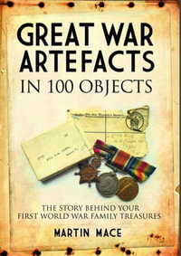 Great War Artefacts in 100 Objects : The Story Behind Your First World War Family Treasures - MARTIN MACE