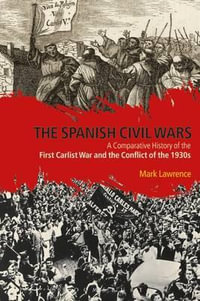 The Spanish Civil Wars : A Comparative History of the First Carlist War and the Conflict of the 1930s - Mark Lawrence