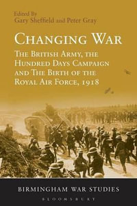 Changing War : The British Army, the Hundred Days Campaign and the Birth of the Royal Air Force, 1918 - Gary Sheffield