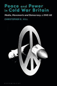 Peace and Power in Cold War Britain : Media, Movements and Democracy, C.1945-68 - Christopher R. Hill